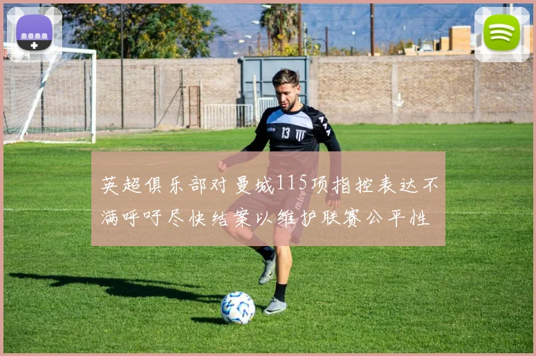 英超俱乐部对曼城115项指控表达不满呼吁尽快结案以维护联赛公平性