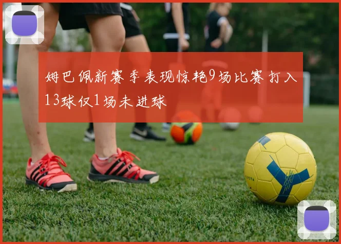 姆巴佩新赛季表现惊艳9场比赛打入13球仅1场未进球