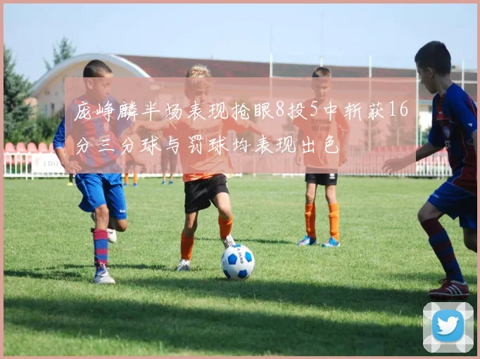 庞峥麟半场表现抢眼8投5中斩获16分三分球与罚球均表现出色