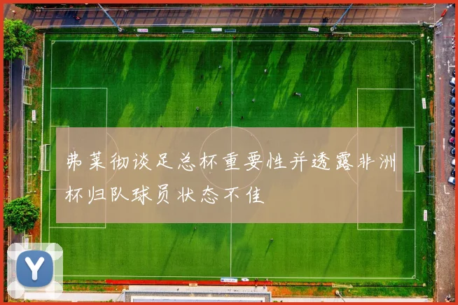 弗莱彻谈足总杯重要性并透露非洲杯归队球员状态不佳