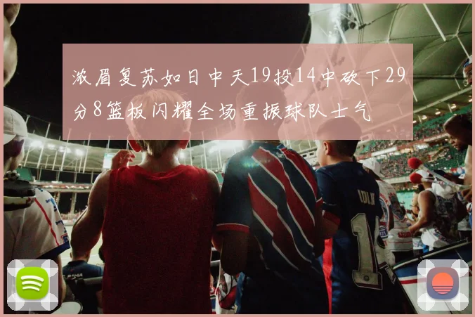 浓眉复苏如日中天19投14中砍下29分8篮板闪耀全场重振球队士气