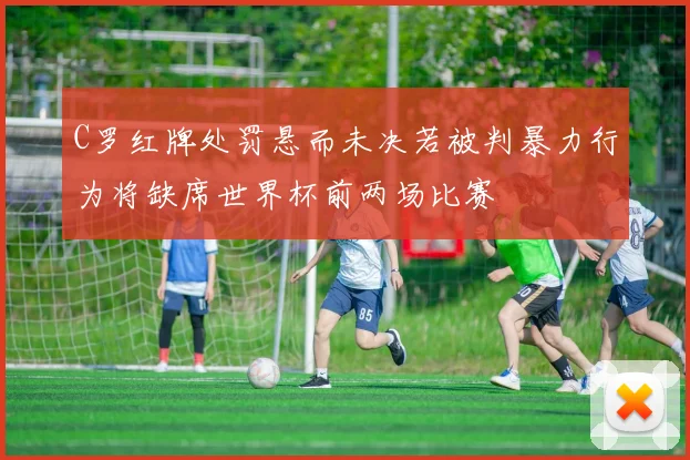 C罗红牌处罚悬而未决若被判暴力行为将缺席世界杯前两场比赛