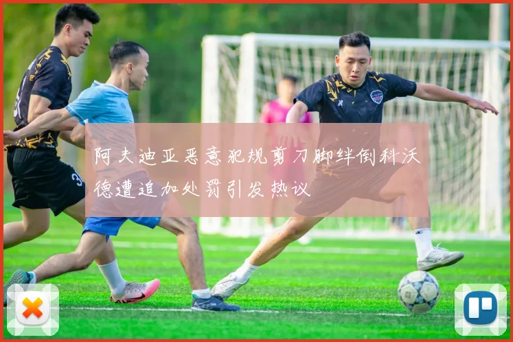 阿夫迪亚恶意犯规剪刀脚绊倒科沃德遭追加处罚引发热议