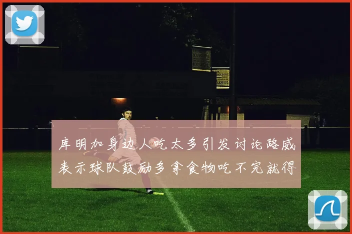库明加身边人吃太多引发讨论路威表示球队鼓励多拿食物吃不完就得扔掉