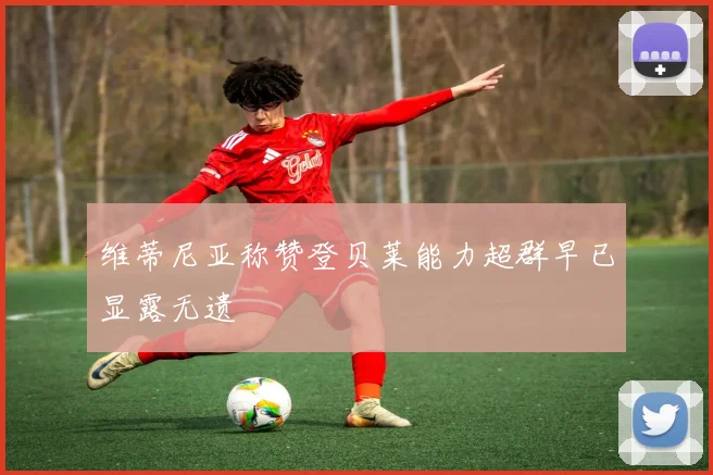 维蒂尼亚称赞登贝莱能力超群早已显露无遗