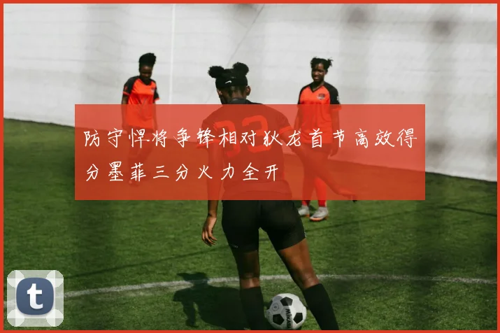 防守悍将争锋相对狄龙首节高效得分墨菲三分火力全开