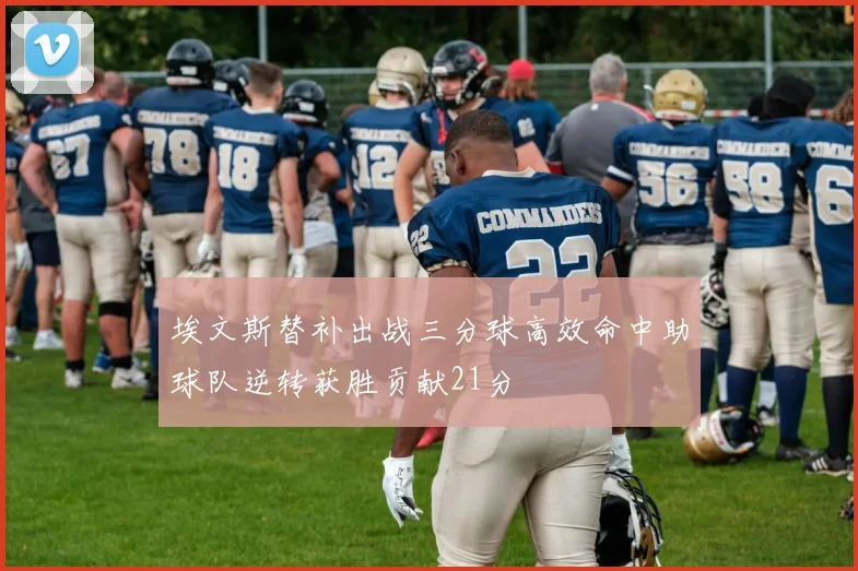 埃文斯替补出战三分球高效命中助球队逆转获胜贡献21分