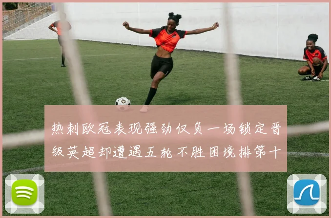 热刺欧冠表现强劲仅负一场锁定晋级英超却遭遇五轮不胜困境排第十四
