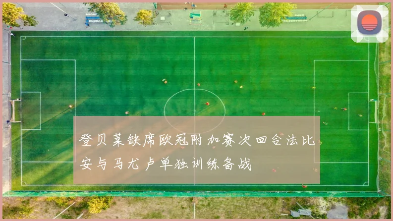 登贝莱缺席欧冠附加赛次回合法比安与马尤卢单独训练备战