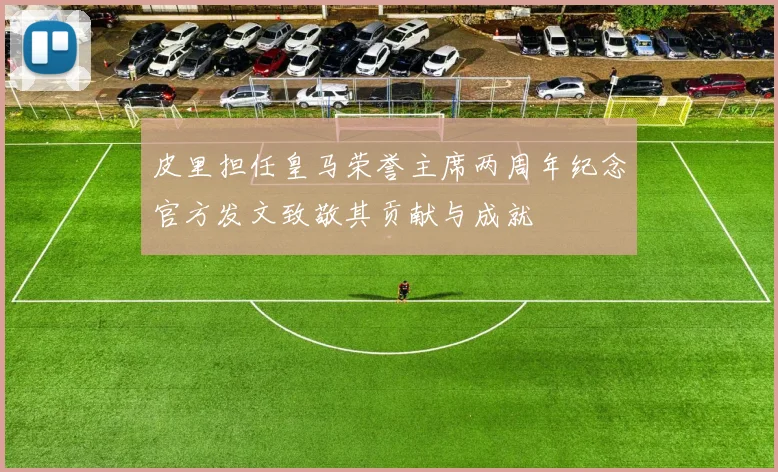 皮里担任皇马荣誉主席两周年纪念官方发文致敬其贡献与成就