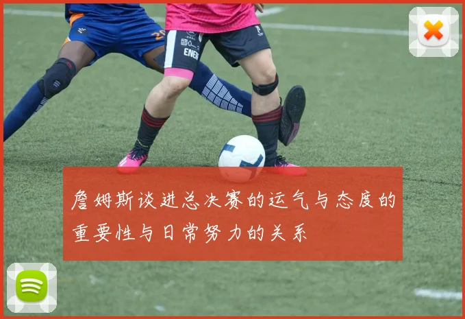 詹姆斯谈进总决赛的运气与态度的重要性与日常努力的关系