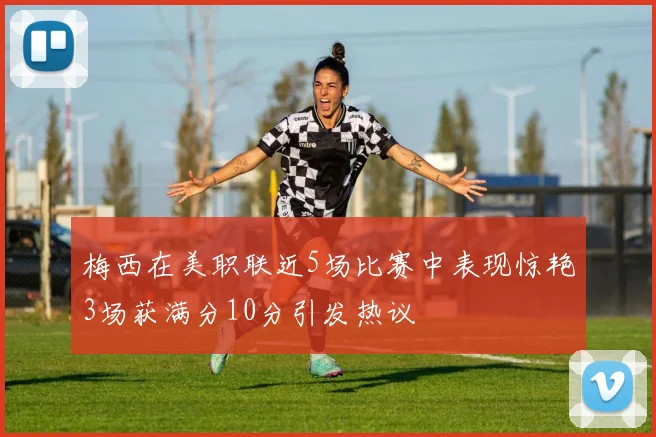 梅西在美职联近5场比赛中表现惊艳3场获满分10分引发热议