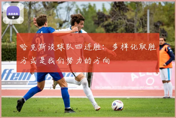 哈克斯谈球队四连胜：多样化取胜方式是我们努力的方向