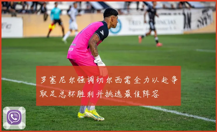 罗塞尼尔强调切尔西需全力以赴争取足总杯胜利并挑选最佳阵容