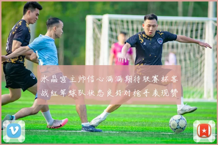 水晶宫主帅信心满满期待联赛杯客战红军球队状态良好对枪手表现赞赏