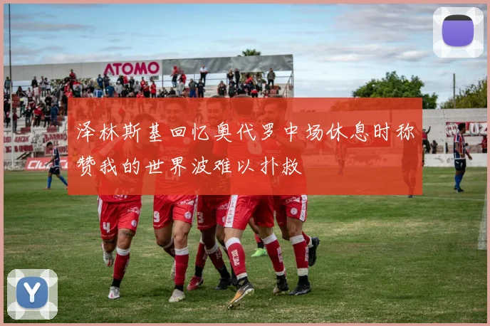 泽林斯基回忆奥代罗中场休息时称赞我的世界波难以扑救