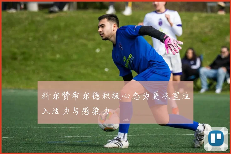 科尔赞希尔德积极心态为更衣室注入活力与感染力