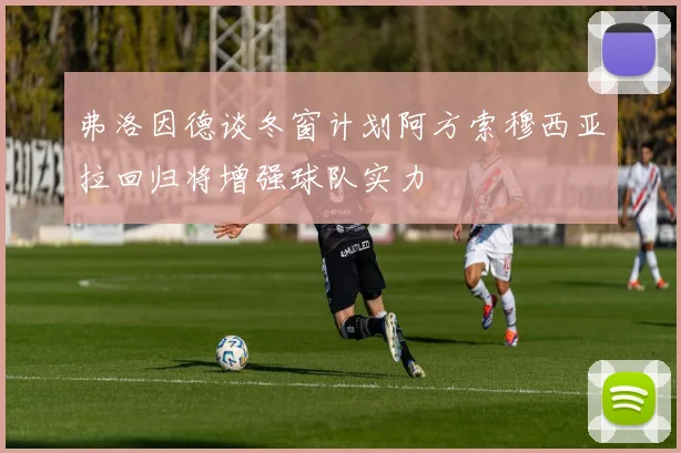弗洛因德谈冬窗计划阿方索穆西亚拉回归将增强球队实力