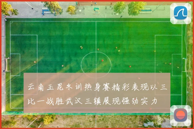 云南玉昆冬训热身赛精彩表现以三比一战胜武汉三镇展现强劲实力