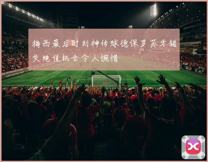 梅西最后时刻神传球德保罗苏牙错失绝佳机会令人惋惜