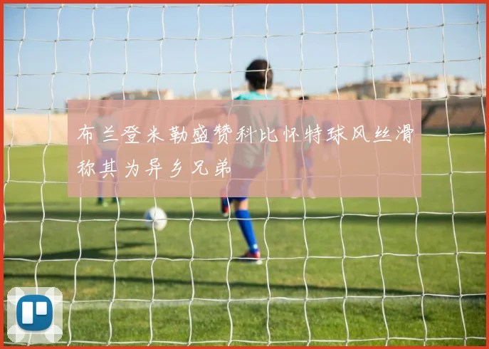 布兰登米勒盛赞科比怀特球风丝滑称其为异乡兄弟