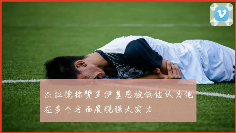 杰拉德称赞罗伊基恩被低估认为他在多个方面展现强大实力