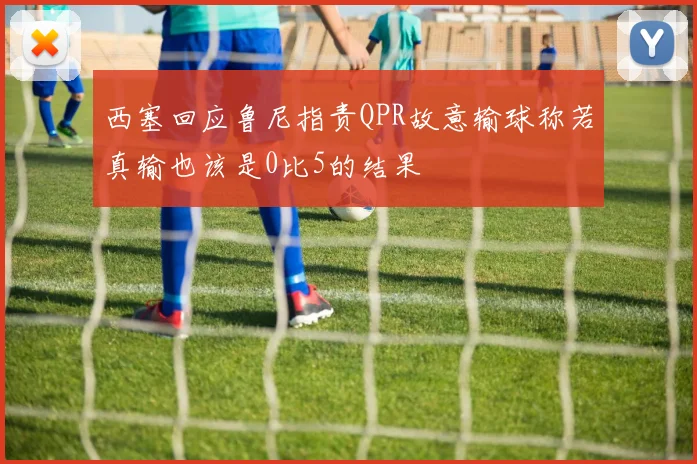 西塞回应鲁尼指责QPR故意输球称若真输也该是0比5的结果