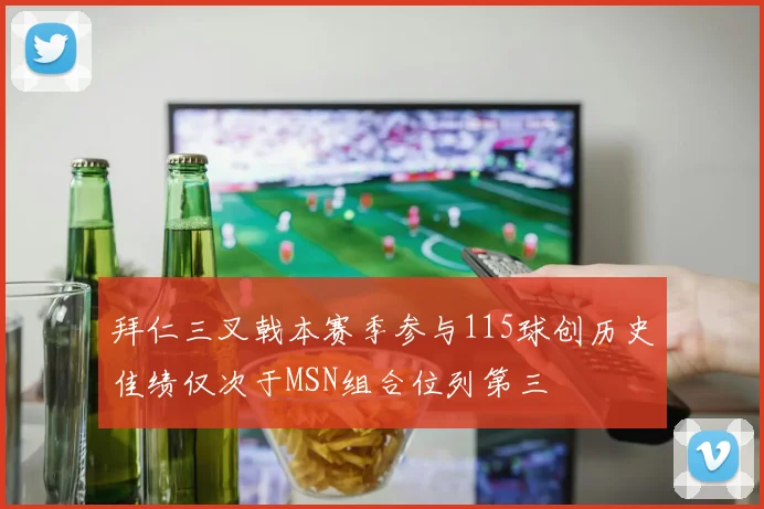 拜仁三叉戟本赛季参与115球创历史佳绩仅次于MSN组合位列第三