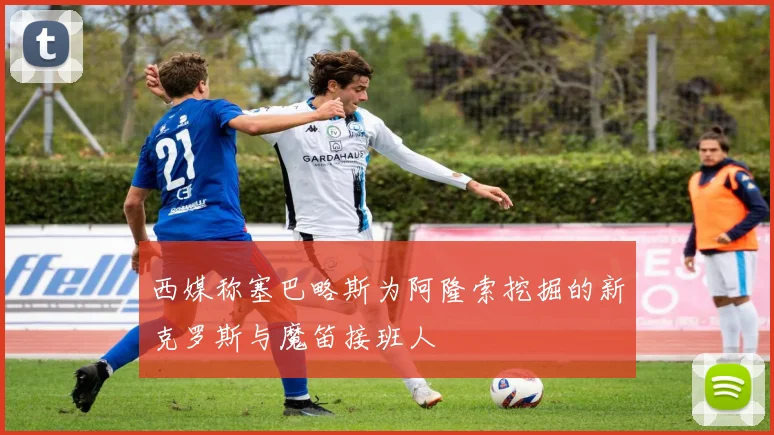 西媒称塞巴略斯为阿隆索挖掘的新克罗斯与魔笛接班人