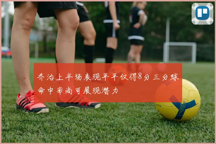 乔治上半场表现平平仅得8分三分球命中率尚可展现潜力