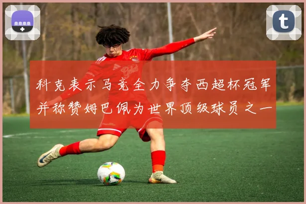 科克表示马竞全力争夺西超杯冠军并称赞姆巴佩为世界顶级球员之一