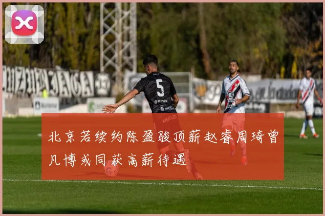 北京若续约陈盈骏顶薪赵睿周琦曾凡博或同获高薪待遇