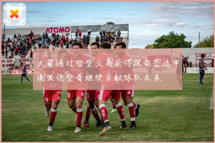 火箭通过哈登交易获得探花签选中谢泼德登哥继续贡献球队未来