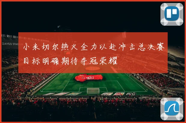 小米切尔热火全力以赴冲击总决赛目标明确期待夺冠荣耀