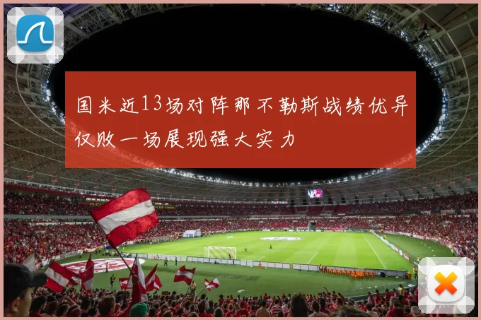 国米近13场对阵那不勒斯战绩优异仅败一场展现强大实力