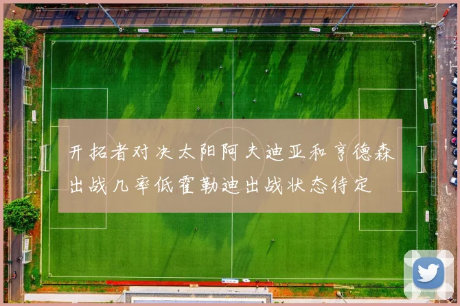 开拓者对决太阳阿夫迪亚和亨德森出战几率低霍勒迪出战状态待定