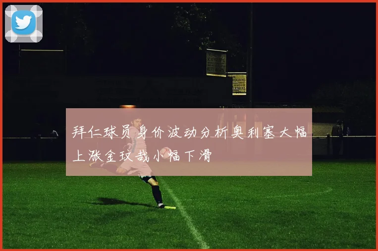 拜仁球员身价波动分析奥利塞大幅上涨金玟哉小幅下滑