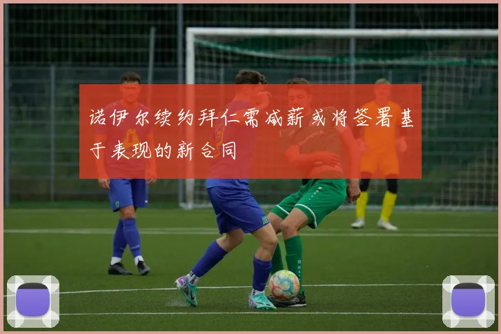 诺伊尔续约拜仁需减薪或将签署基于表现的新合同
