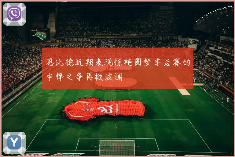 恩比德近期表现惊艳圆梦季后赛的中锋之争再掀波澜