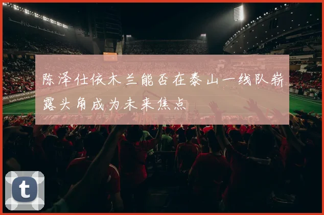 陈泽仕依木兰能否在泰山一线队崭露头角成为未来焦点