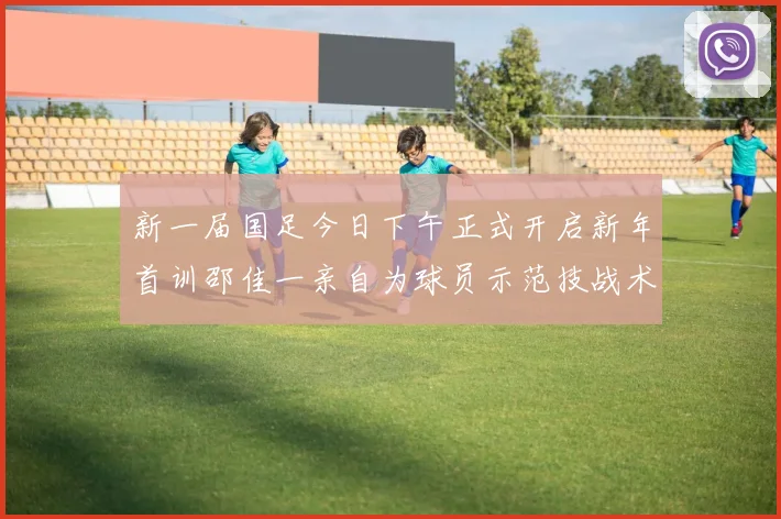 新一届国足今日下午正式开启新年首训邵佳一亲自为球员示范技战术