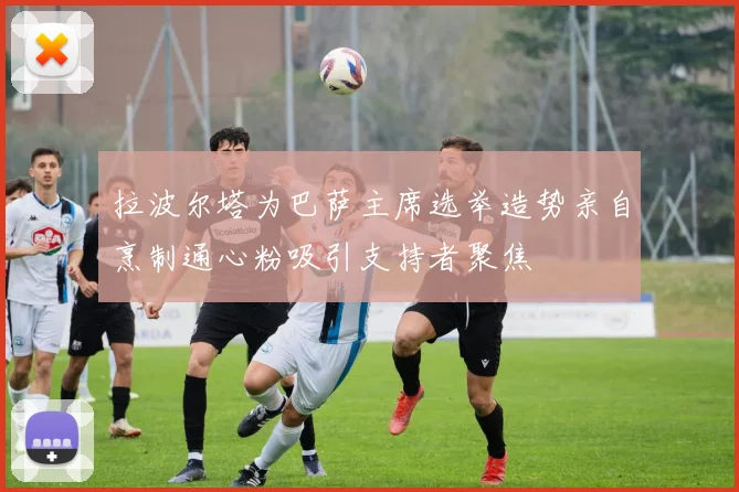 拉波尔塔为巴萨主席选举造势亲自烹制通心粉吸引支持者聚焦