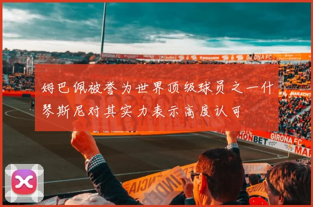 姆巴佩被誉为世界顶级球员之一什琴斯尼对其实力表示高度认可