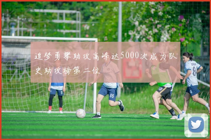 追梦勇攀助攻高峰达5000次成为队史助攻榜第二位