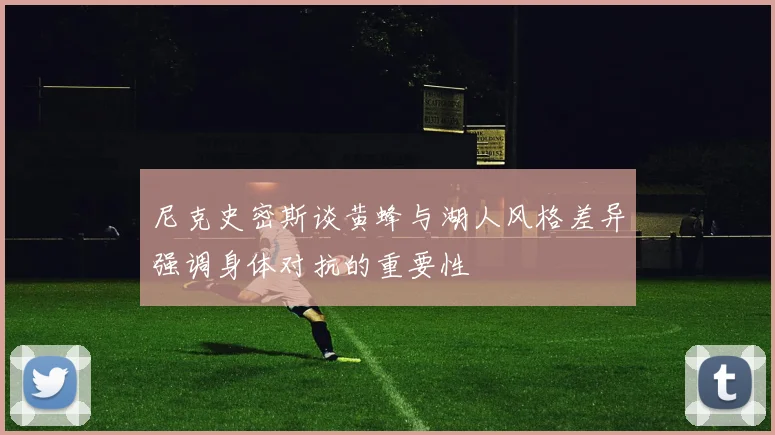 尼克史密斯谈黄蜂与湖人风格差异强调身体对抗的重要性