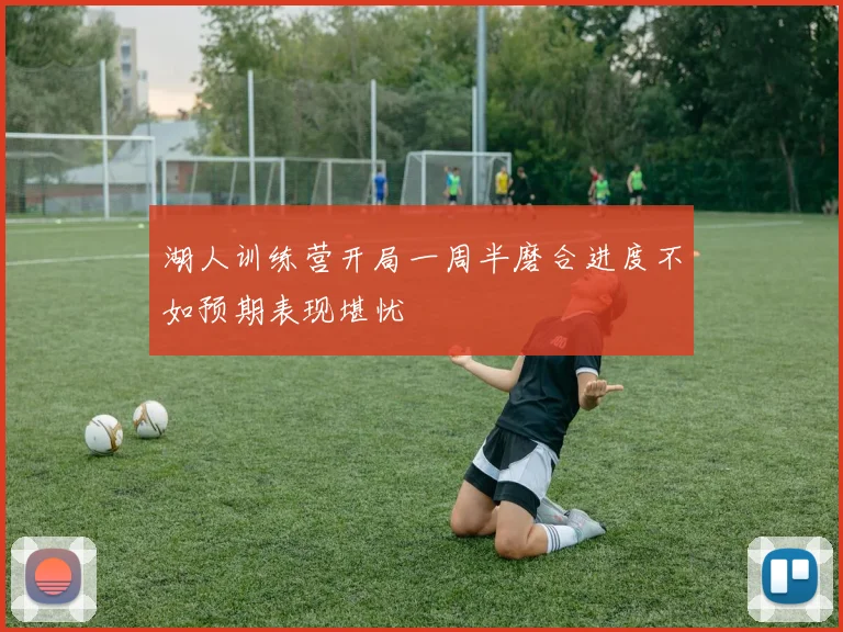 湖人训练营开局一周半磨合进度不如预期表现堪忧