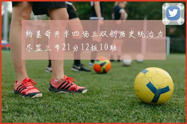 约基奇开季四场三双创历史统治力尽显三节21分12板10助