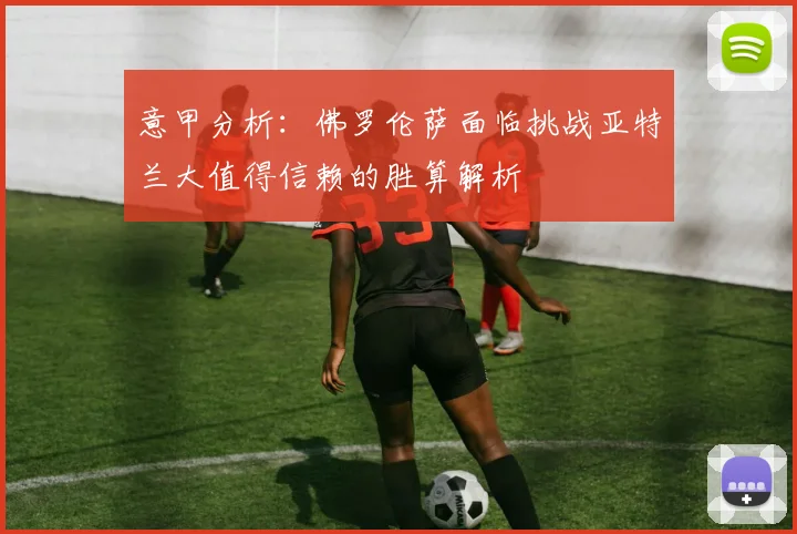 意甲分析：佛罗伦萨面临挑战亚特兰大值得信赖的胜算解析