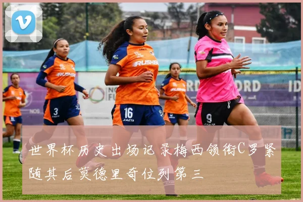 世界杯历史出场记录梅西领衔C罗紧随其后莫德里奇位列第三