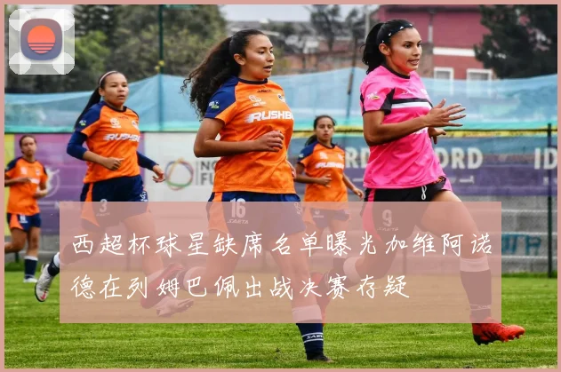 西超杯球星缺席名单曝光加维阿诺德在列姆巴佩出战决赛存疑